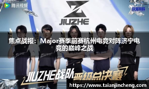 焦点战报：Major赛季前赛杭州电竞对阵济宁电竞的巅峰之战