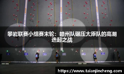 攀岩联赛小组赛末轮：赣州队碾压太原队的高潮迭起之战