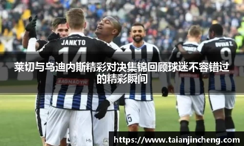 莱切与乌迪内斯精彩对决集锦回顾球迷不容错过的精彩瞬间