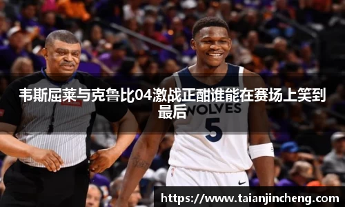 韦斯屈莱与克鲁比04激战正酣谁能在赛场上笑到最后